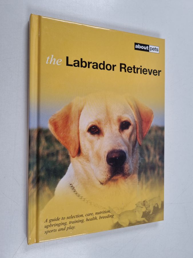 The Labrador Retriever - A Guide to Selection, Care, Nutrition, Upbringing, Training, Health, Breeding, Sports and Play