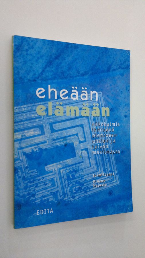 Kimmo (toim.) Kajaste : Eheään elämään : näkökulmia ihmisenä olemiseen uhkien ja toivon maailmassa