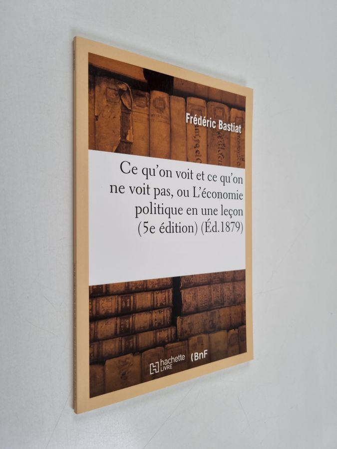Ce Qu'on Voit Et Ce Qu'on Ne Voit Pas, Ou L'Economie Politique En Une Lecon