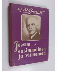 Kirjailijan T. B. Barratt käytetty kirja Jeesus, ensimmäinen ja viimeinen : T. B. Barrattin puheita