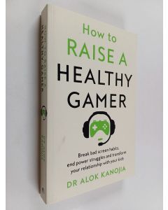 Kirjailijan Alok Kanojia käytetty kirja How to Raise a Healthy Gamer - End Power Struggles, Break Bad Screen Habits and Transform Your Relationship with Your Kids