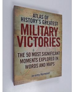 Kirjailijan Jeremy Harwood käytetty kirja Atlas of history's greatest military victories : the 50 most significant moments explored in words and maps (ERINOMAINEN)