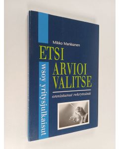 Kirjailijan Mikko Markkanen käytetty kirja Etsi, arvioi, valitse : onnistunut rekrytointi