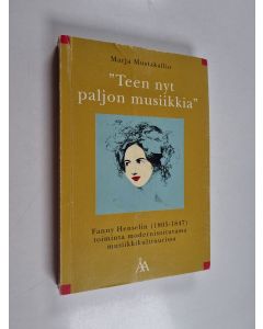 Kirjailijan Marja Mustakallio käytetty kirja "Teen nyt paljon musiikkia" - Fanny Henselin (1805-1847) toiminta modernisoituvassa musiikkikultuurissa