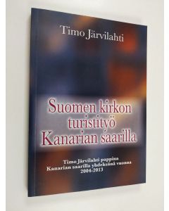 Kirjailijan Timo Järvilahti käytetty kirja Suomen kirkon turistityö Kanarian saarilla : Timo Järvilahti pappina Kanarian saarilla yhdeksänä vuonna 2004-2013