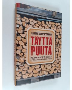 Kirjailijan Lars Mytting käytetty kirja Täyttä puuta : pilko, pinoa ja kuivaa : puulämmittämisen taito