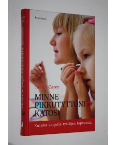 Kirjailijan Tanith Carey käytetty kirja Minne pikkutyttöni katosi : kuinka varjella tyttöjen lapsuutta