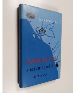 Kirjailijan Elna Pelkonen käytetty kirja Karjalan meren äärellä : perimätiedon valoa 1800-luvun ihmiskohtaloihin idän ja lännen rajamaissa