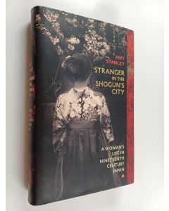 Kirjailijan Amy Stanley käytetty kirja Stranger in the Shogun's city : a woman's life in nineteenth-century Japan