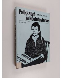 Kirjailijan Marja Järvelä käytetty kirja Palkkatyö ja koulutustarve : tutkimus palkkatyön kasvusta, ammatillistumisesta ja toimijoiden strategioista Suomessa toisen maailmansodan jälkeen