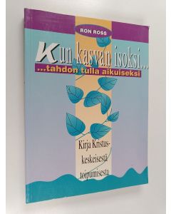 Kirjailijan Ron Ross käytetty kirja Kun kasvan isoksi tahdon tulla aikuiseksi : kirja Kristus-keskeisestä toipumisesta
