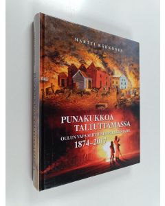 Kirjailijan Martti Kähkönen käytetty kirja Punakukkoa taltuttamassa : Oulun Vapaaehtoinen Palokunta ry 1874-2017