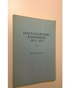 Kirjailijan Pertti Huttunen käytetty kirja Oulun kaupungin kansakoulu 1874-1974 1, Kansakoulun perustamisesta oppivelvollisuuskouluun 1874-1921