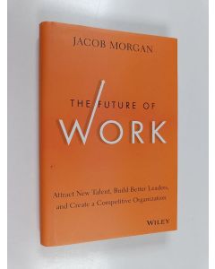 Kirjailijan Jacob Morgan käytetty kirja The future of work : attract new talent, build better leaders, and create a competitive organization