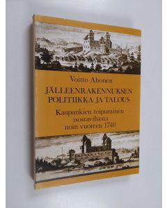 Kirjailijan Voitto Ahonen käytetty kirja Jälleenrakennuksen politiikka ja talous : Kaupunkien toipuminen isosta vihasta noin vuoteen 1740