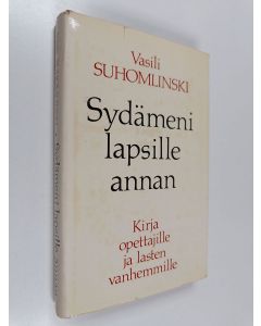 Kirjailijan Vasili Suhomlinski käytetty kirja Sydämeni lapsille annan : Kirja opettajille ja lasten vanhemmille