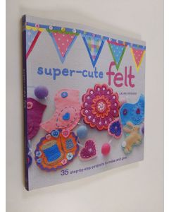 Kirjailijan Laura Howard käytetty kirja Super-cute felt : 35 step-by-step projects to make and give