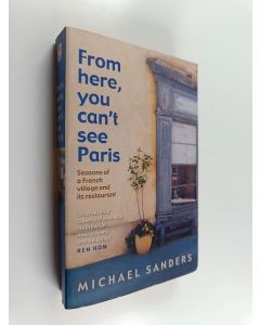 Kirjailijan Michael S. Sanders käytetty kirja From here, you can't see Paris : seasons of a French village and its restaurant