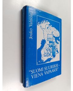 Kirjailijan Jouko Vahtola käytetty kirja Suomi suureksi - Viena vapaaksi : valkoisen Suomen pyrkimykset Itä-Karjalan valtaamiseksi vuonna 1918