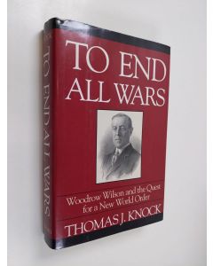 Kirjailijan Thomas J. Knock käytetty kirja To end all wars : Woodrow Wilson and the quest for a new world order