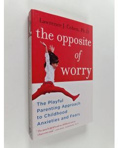 Kirjailijan Lawrence J. Cohen, Ph.D. käytetty kirja The Opposite of Worry - The Playful Parenting Approach to Childhood Anxieties and Fears