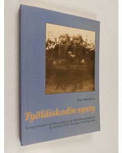 Kirjailijan Pirjo Markkola käytetty kirja Työläiskodin synty : Tamperelaiset työläisperheet ja yhteiskunnallinen kysymys 1870-luvulta 1910-luvulle