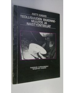 Kirjailijan Antti Kasvio käytetty kirja Teollisuuden rakennemuutos ja naistyöntekijät : tutkimus kevyen teollisuuden naistyöntekijöiden asemasta ja sen muuttumisesta 1980-luvun tuotannollisen murroksen oloissa