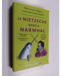 Kirjailijan Justin Gregg käytetty kirja If Nietzsche Were a Narwhal - What Animal Intelligence Reveals About Human Stupidity