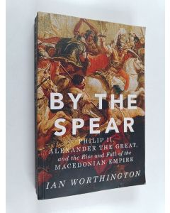 Kirjailijan Ian Worthington käytetty kirja By the Spear - Philip II, Alexander the Great, and the Rise and Fall of the Macedonian Empire
