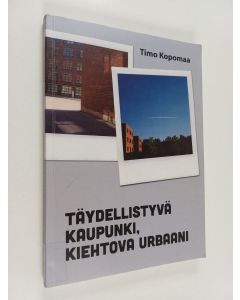 Kirjailijan Timo Kopomaa käytetty kirja Täydellistyvä kaupunki, kiehtova urbaani : puheenvuoro kaupunkitilan, kaupunkisuunnittelun ja nykykaupunkilaisuuden muutoksista