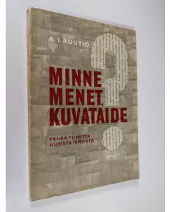 Kirjailijan A. I. Routio käytetty kirja Minne menet, kuvataide? : pahaa puhetta uusista ismeistä