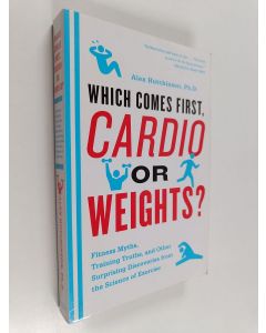 Kirjailijan Alex Hutchinson käytetty kirja Which Comes First, Cardio or Weights? : Fitness Myths, Training Truths, and Other Surprising Discoveries from the Science of Exercise