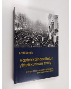 Kirjailijan Antti Kujala käytetty kirja Vastakkainasettelun yhteiskunnan synty : syksyn 1905 suurlakko Helsingissä ja muualla Suomessa