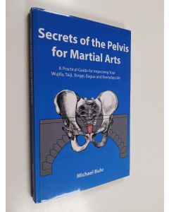 Kirjailijan Michael Buhr käytetty kirja Secrets of the pelvis for martial arts : practical guide for improving your Wujifa, Taiji, Xingyi, Bagua and everyday life