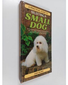 Kirjailijan Joan Palmer käytetty kirja A Practical guide to selecting a small dog : An illustrated guide to help you to choose the most suitable small dog for you and your home from over 80 international breeds