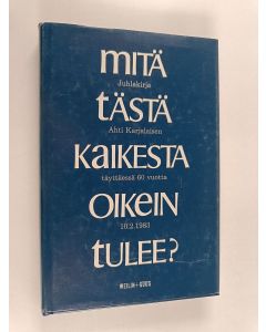 käytetty kirja Mitä tästä kaikesta oikein tulee? : Juhlakirja Ahti Karjalaisen täyttäessä 60 vuotta 10.2.1983
