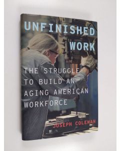 Kirjailijan Joseph Coleman käytetty kirja Unfinished Work - The Struggle to Build an Aging American Workforce