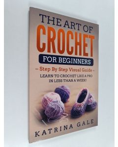 Kirjailijan Katrina Gale käytetty kirja The Art of Crochet for Beginners - Step by Step Visual Guide - Learn to Crochet Like a Pro in Less Than a Week!