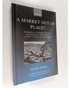 Kirjailijan Pernille Hohnen käytetty kirja A market out of place? : remaking economic, social, and symbolic boundaries in post-communist Lithuania