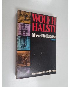 Kirjailijan Wolf H. Halsti käytetty kirja Mies elää aikaansa : muistelmat 1, 1905-1939