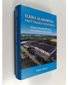 Kirjailijan Pirkko Hellman käytetty kirja Ilkka Alakortes : yrittäjäksi syntynyt : Isojoen Konehalli Oy:n tarinallinen historiikki