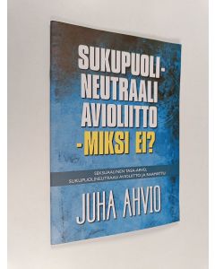 Kirjailijan Juha Ahvio käytetty teos Sukupuolineutraali avioliitto - miksi ei? : seksuaalinen tasa-arvo, sukupuolineutraali avioliitto ja Raamattu - Seksuaalinen tasa-arvo, sukupuolineutraali avioliitto ja Raamattu