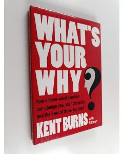 Kirjailijan Kent Burns & Silouan käytetty kirja What's Your Why? - How a Three-word Question Can Change You, Your Company, and the Lives of Those You Lead