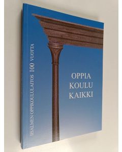 Kirjailijan Merja Ahtiainen käytetty kirja Oppia koulu kaikki - Iisalmen oppikoululaitos 100 vuotta