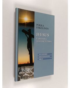 Kirjailijan Pekka Eskelinen käytetty kirja Jeesus Vanhassa testamentissa : ahaa-elämyksiä Vanhan testamentin keskeisten Messias-ennustusten äärellä