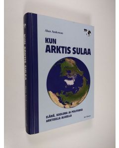 Kirjailijan Alun Anderson käytetty kirja Kun arktis sulaa : elämä, kuolema ja politiikka arktisella alueella