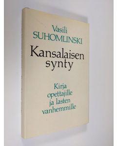 Kirjailijan Vasili Suhomlinski käytetty kirja Kansalaisen synty : kirja opettajille ja lasten vanhemmille