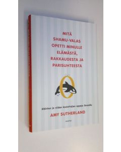 Kirjailijan Amy Sutherland käytetty kirja Mitä Shamu-valas opetti minulle elämästä, rakkaudesta ja parisuhteesta : eläinten ja niiden kouluttajien oppeja ihmisille