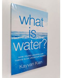 Kirjailijan Kayvan Kian käytetty kirja What Is Water? : How Young Leaders Can Thrive in an Uncertain World