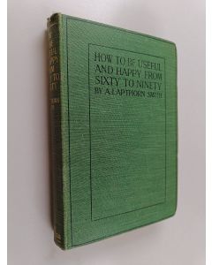 Kirjailijan Arthur Lapthorn Smith käytetty kirja How to be Useful and Happy from Sixty to Ninety